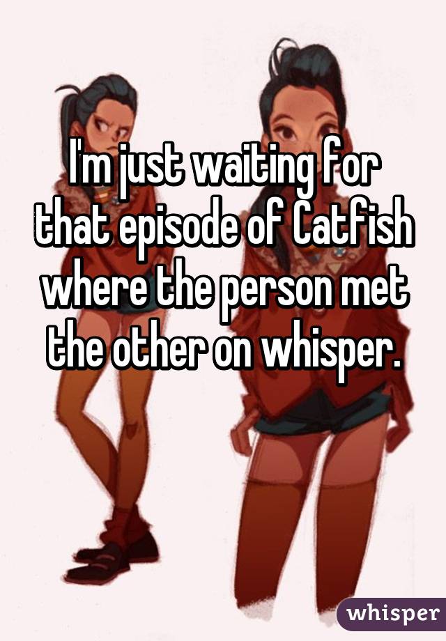 I'm just waiting for that episode of Catfish where the person met the other on whisper.

