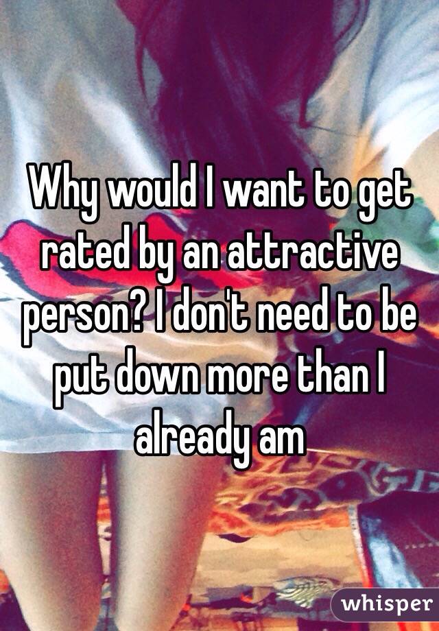 Why would I want to get rated by an attractive person? I don't need to be put down more than I already am
