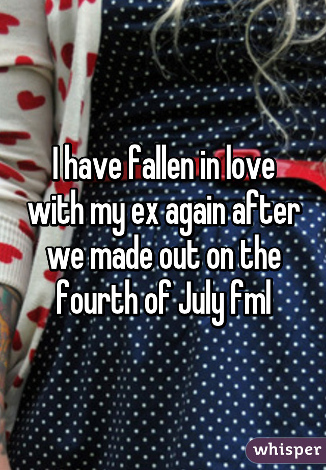 I have fallen in love with my ex again after we made out on the fourth of July fml