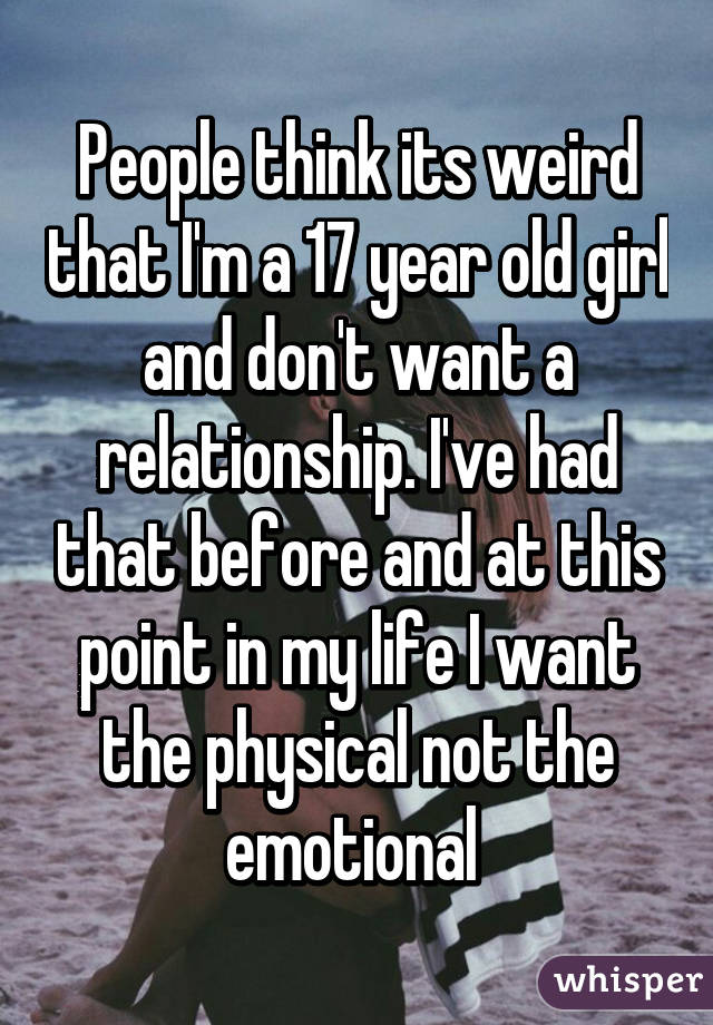 People think its weird that I'm a 17 year old girl and don't want a relationship. I've had that before and at this point in my life I want the physical not the emotional 