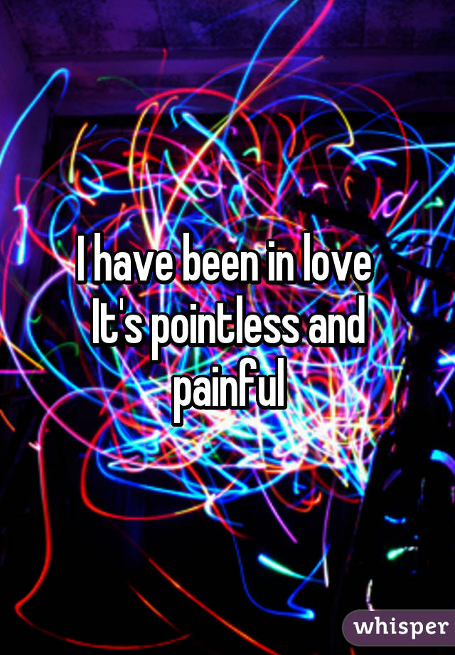 I have been in love 
It's pointless and painful