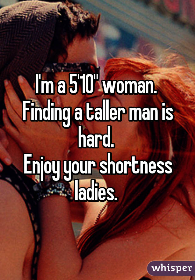 I'm a 5'10" woman. 
Finding a taller man is hard. 
Enjoy your shortness ladies. 