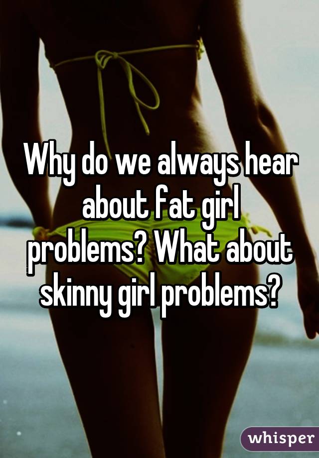 Why do we always hear about fat girl problems? What about skinny girl problems?