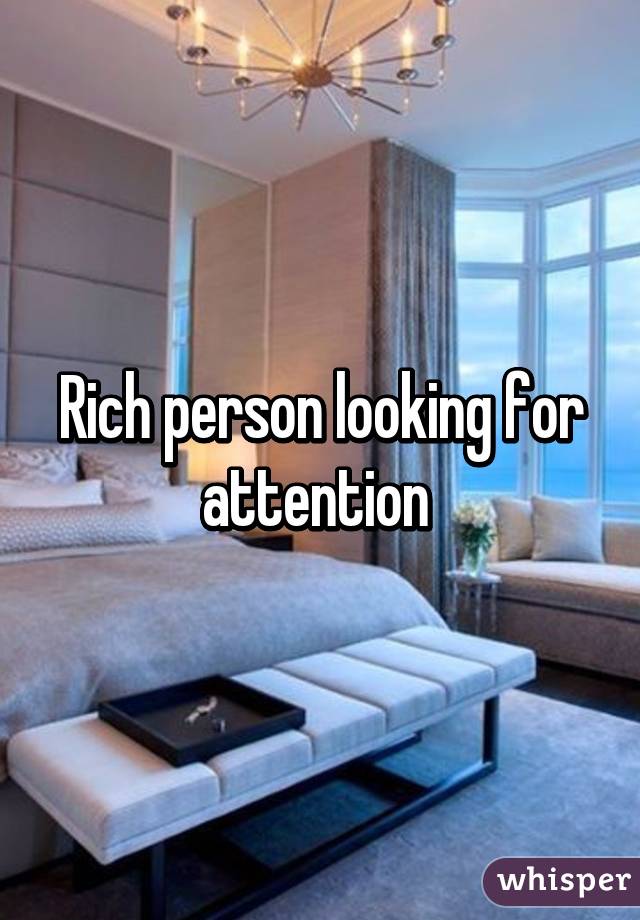 Rich person looking for attention 