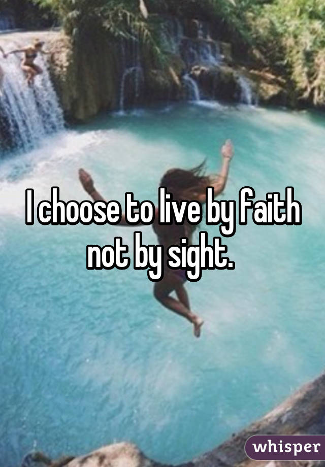 I choose to live by faith not by sight. 