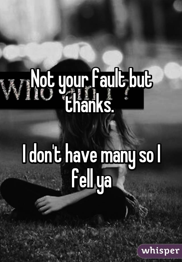 Not your fault but thanks. 

I don't have many so I fell ya