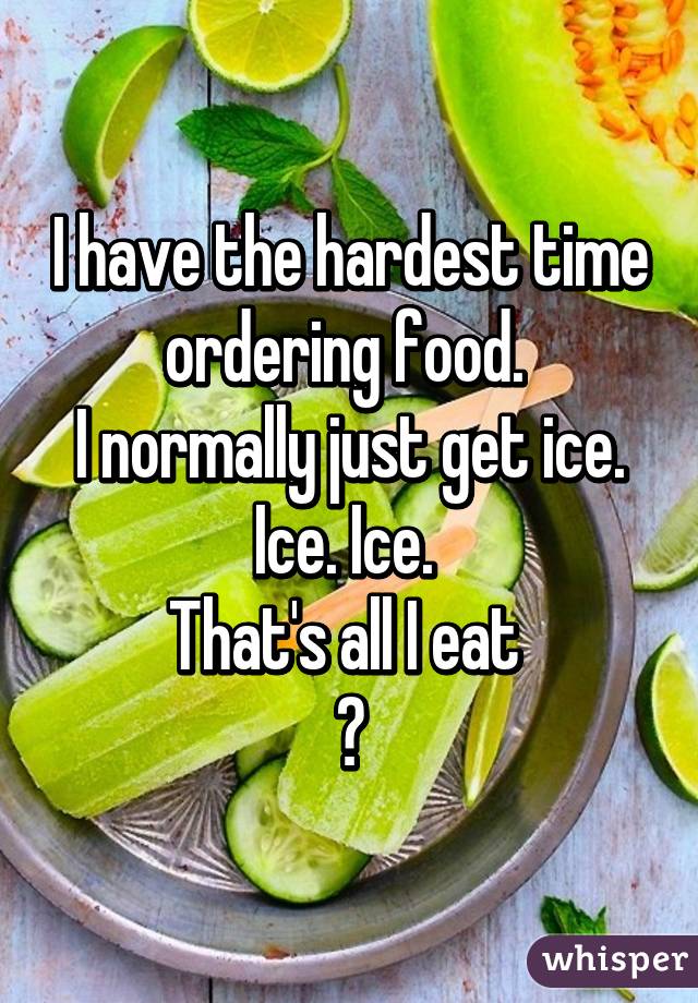 I have the hardest time ordering food. 
I normally just get ice. Ice. Ice. 
That's all I eat 
😫