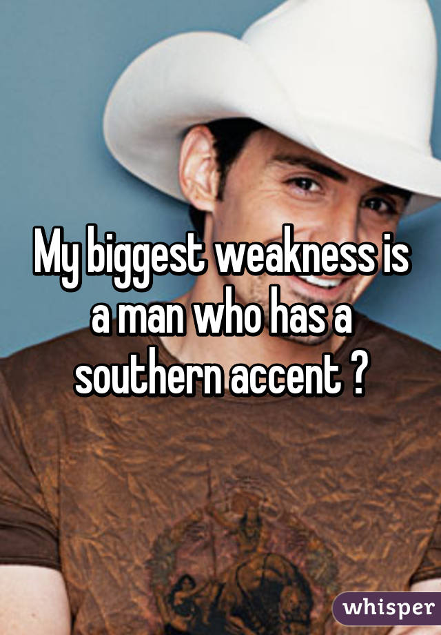 My biggest weakness is a man who has a southern accent 😍