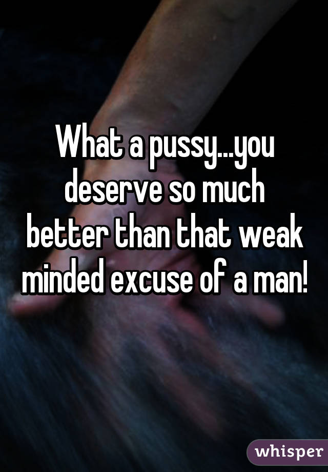 What a pussy...you deserve so much better than that weak minded excuse of a man! 