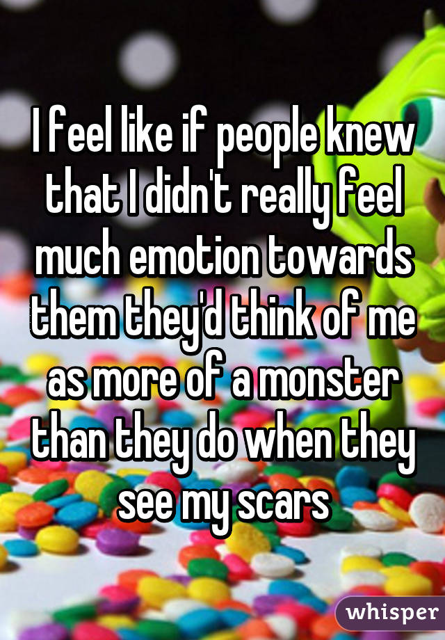 I feel like if people knew that I didn't really feel much emotion towards them they'd think of me as more of a monster than they do when they see my scars