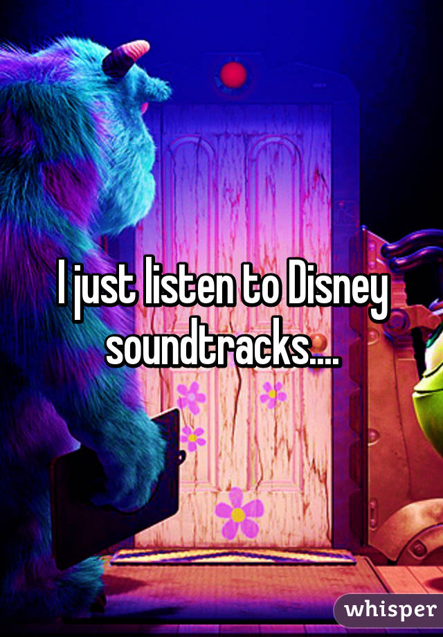 I just listen to Disney soundtracks....