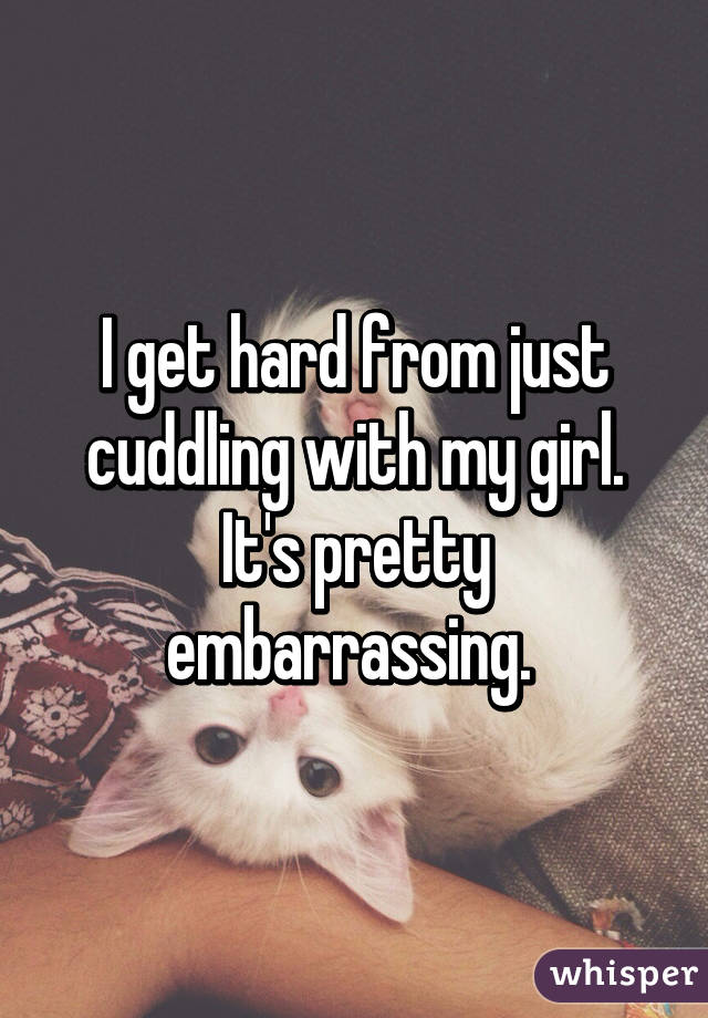 I get hard from just cuddling with my girl. It's pretty embarrassing. 