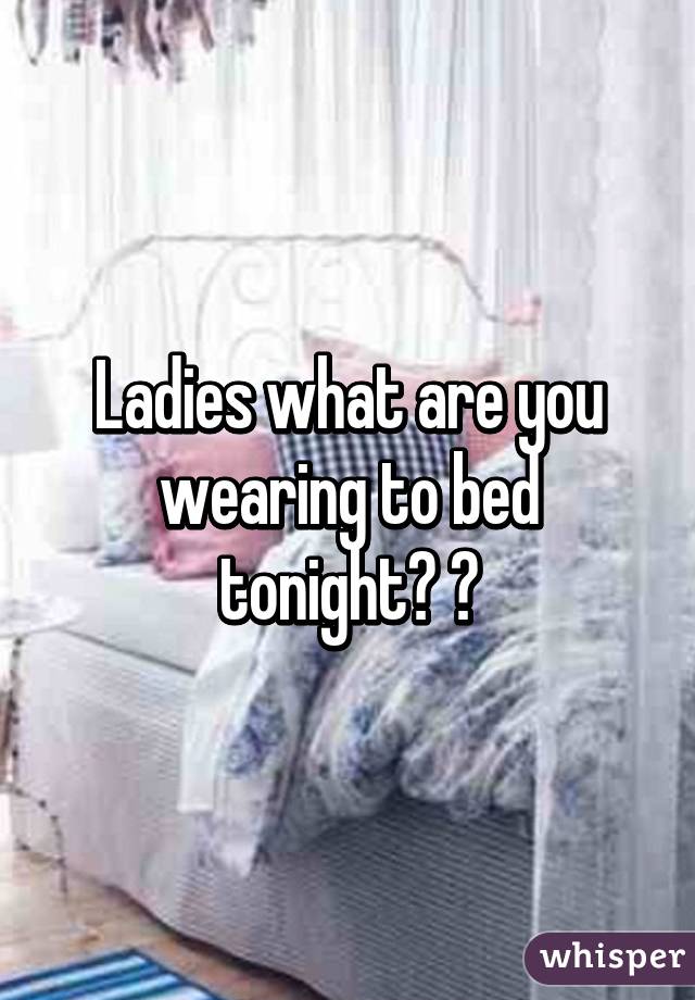 Ladies what are you wearing to bed tonight? 😏