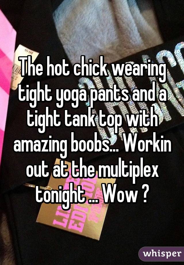 The hot chick wearing tight yoga pants and a tight tank top with amazing boobs... Workin out at the multiplex tonight ... Wow 😉