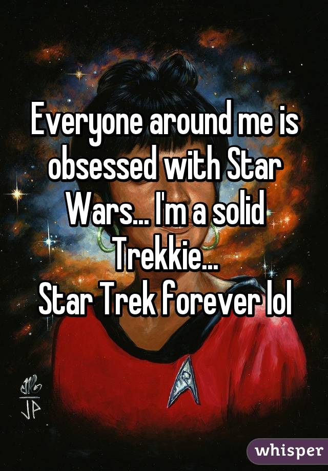 Everyone around me is obsessed with Star Wars... I'm a solid Trekkie...
Star Trek forever lol
