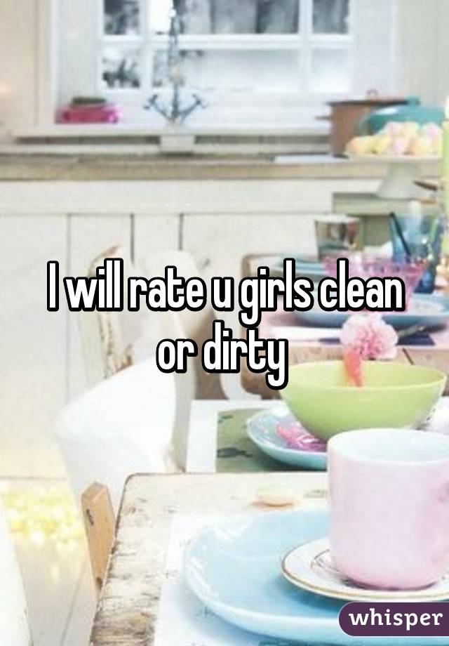 I will rate u girls clean or dirty 