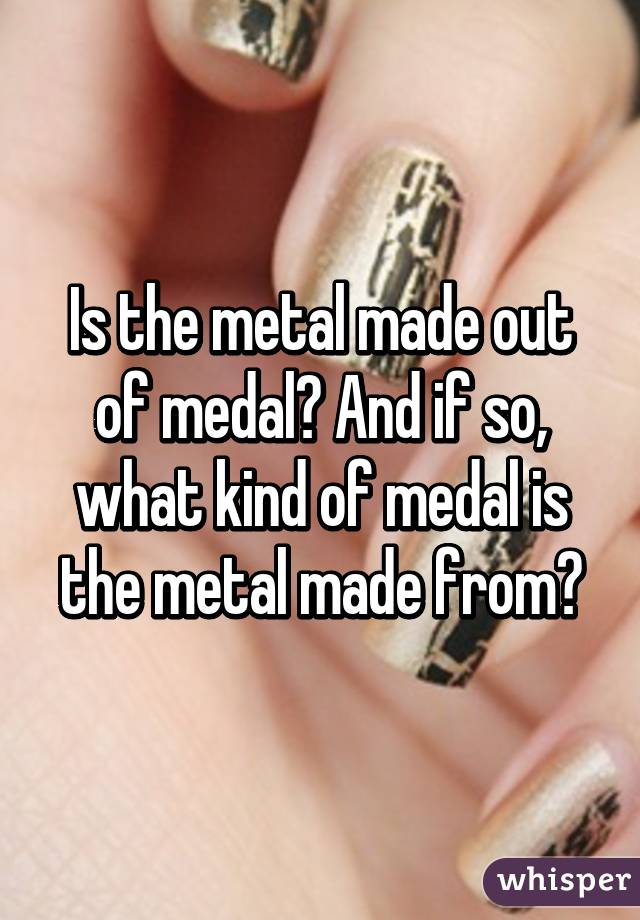 Is the metal made out of medal? And if so, what kind of medal is the metal made from?