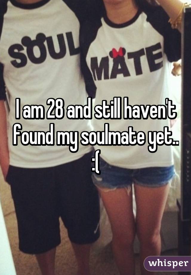 I am 28 and still haven't found my soulmate yet.. :(