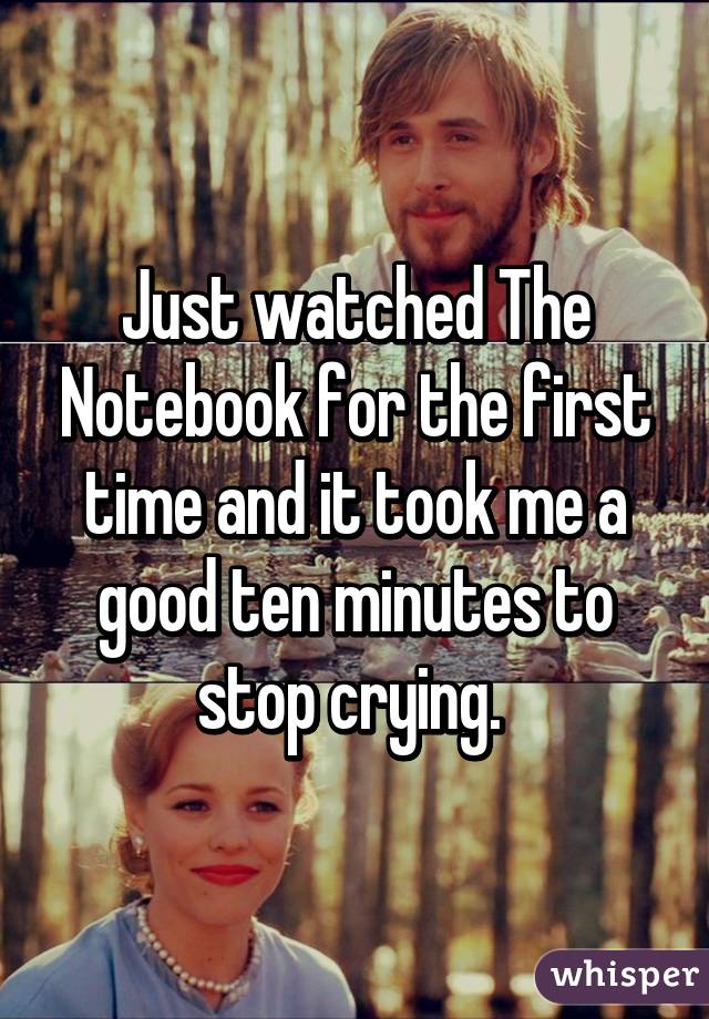 Just watched The Notebook for the first time and it took me a good ten minutes to stop crying. 