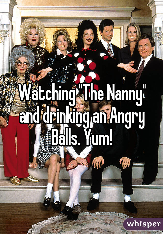 Watching "The Nanny" and drinking an Angry Balls. Yum!