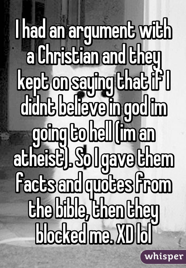 I had an argument with a Christian and they kept on saying that if I didnt believe in god im going to hell (im an atheist). So I gave them facts and quotes from the bible, then they blocked me. XD lol