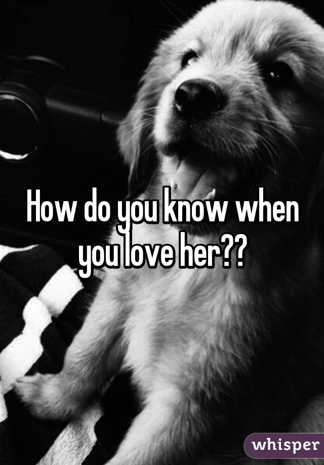 How do you know when you love her??