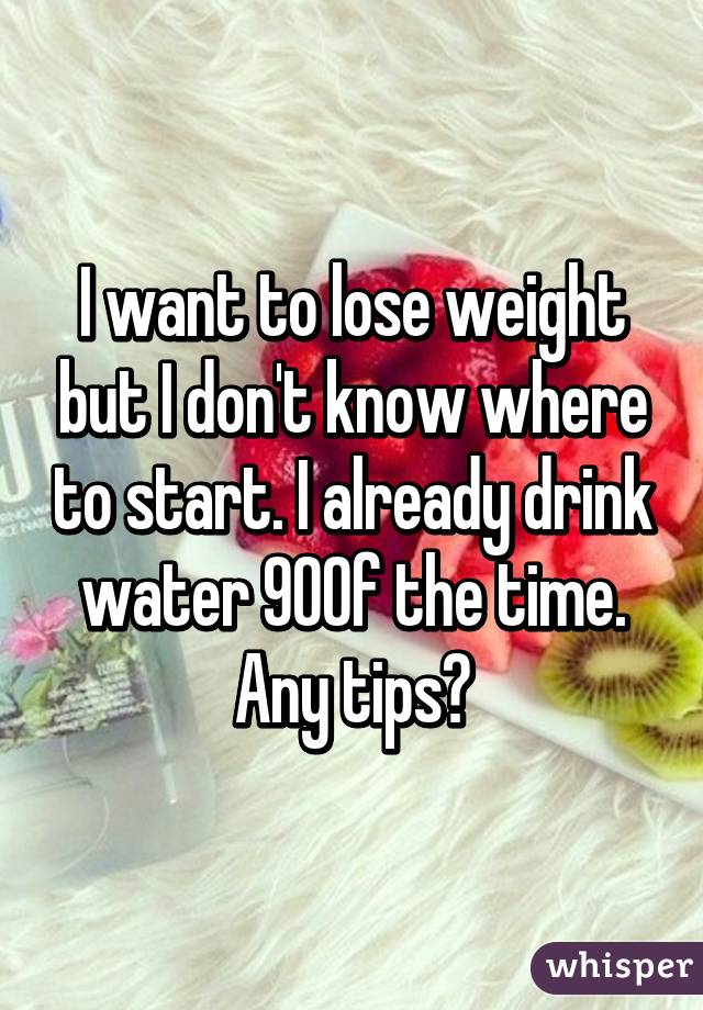 I want to lose weight but I don't know where to start. I already drink water 90% of the time. Any tips?