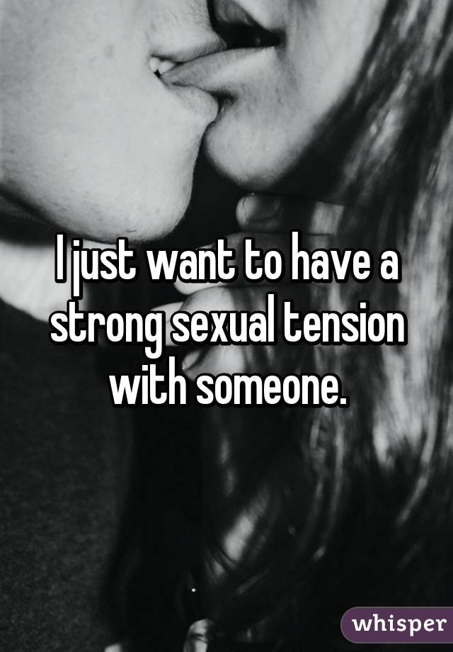 I just want to have a strong sexual tension with someone.