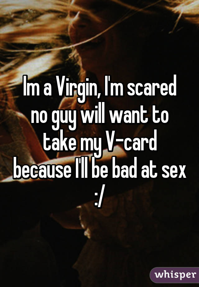 Im a Virgin, I'm scared no guy will want to take my V-card because I'll be bad at sex :/