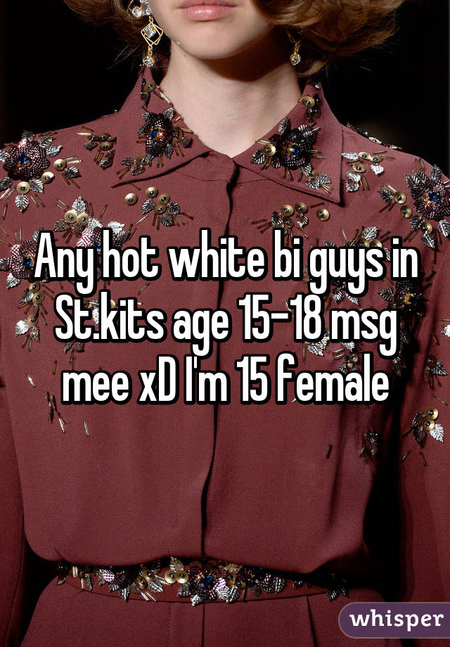 Any hot white bi guys in St.kits age 15-18 msg mee xD I'm 15 female