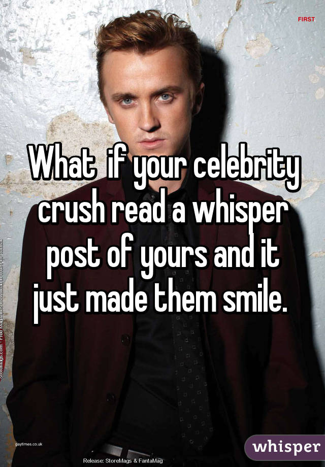 What  if your celebrity crush read a whisper post of yours and it just made them smile. 