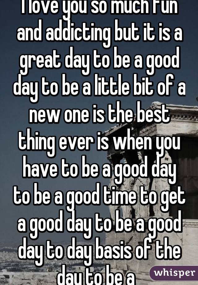 I love you so much fun and addicting but it is a great day to be a good day to be a little bit of a new one is the best thing ever is when you have to be a good day to be a good time to get a good day to be a good day to day basis of the day to be a  