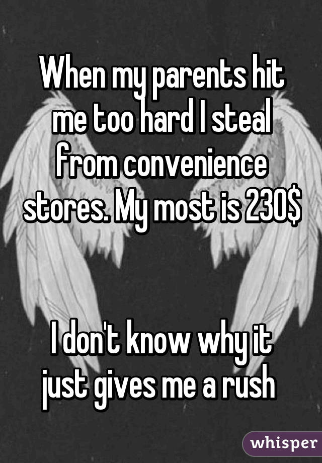 When my parents hit me too hard I steal from convenience stores. My most is 230$ 

I don't know why it just gives me a rush 