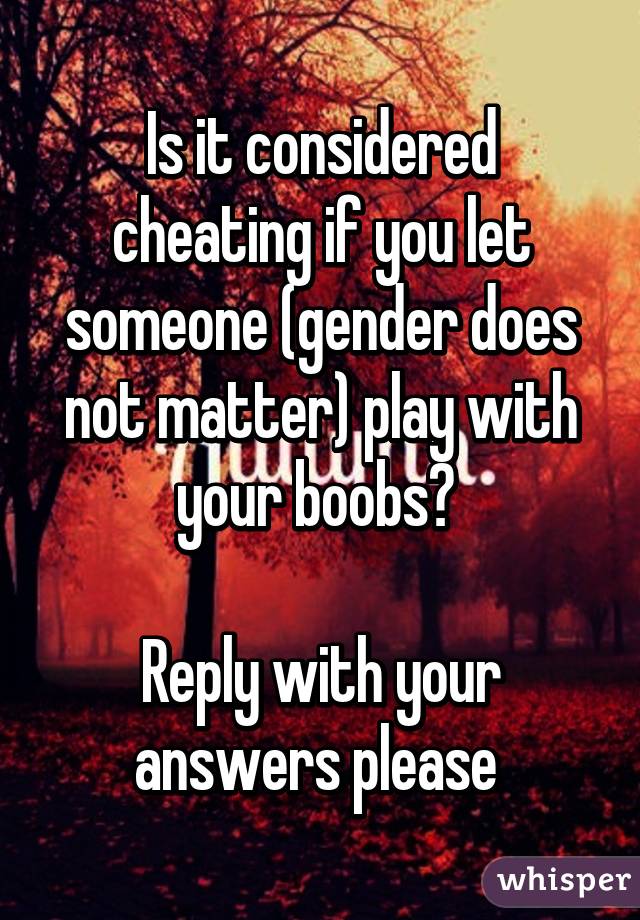 Is it considered cheating if you let someone (gender does not matter) play with your boobs? 

Reply with your answers please 