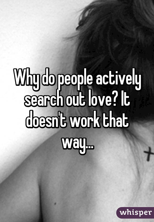 Why do people actively search out love? It doesn't work that way...