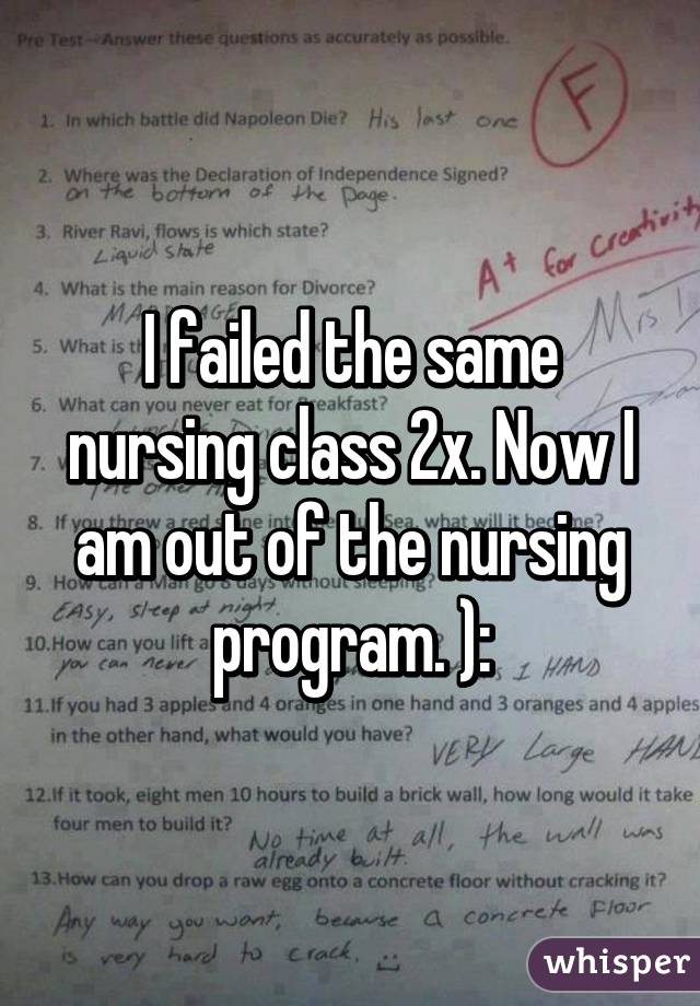 I failed the same nursing class 2x. Now I am out of the nursing program. ):