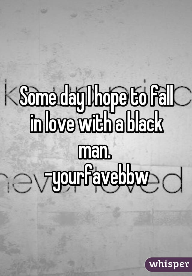 Some day I hope to fall in love with a black man. 
-yourfavebbw