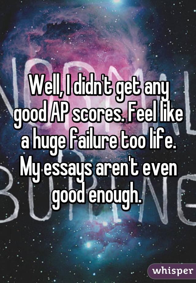 Well, I didn't get any good AP scores. Feel like a huge failure too life. My essays aren't even good enough. 