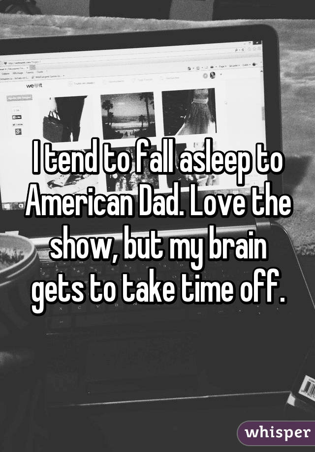 I tend to fall asleep to American Dad. Love the show, but my brain gets to take time off.