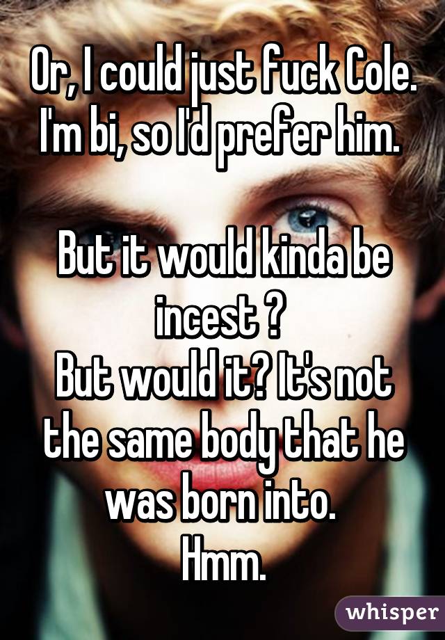 Or, I could just fuck Cole. I'm bi, so I'd prefer him. 

But it would kinda be incest 😩 
But would it? It's not the same body that he was born into. 
Hmm.