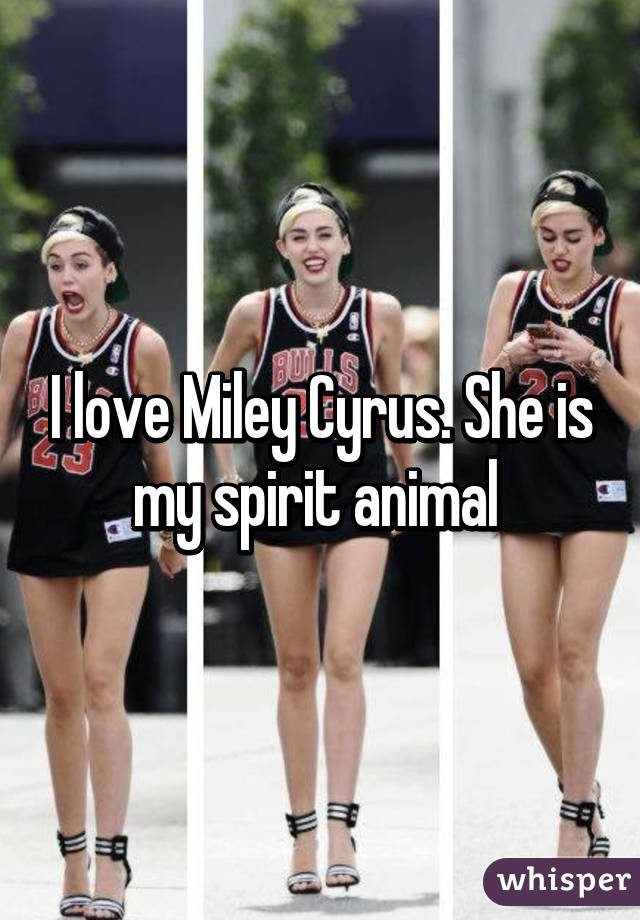 I love Miley Cyrus. She is my spirit animal 