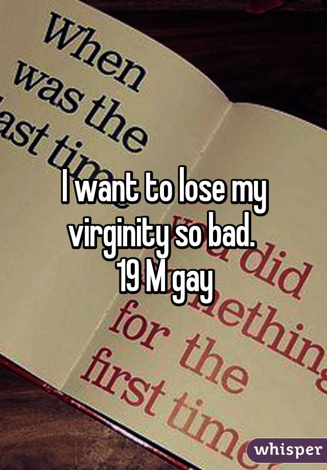 I want to lose my virginity so bad. 
19 M gay