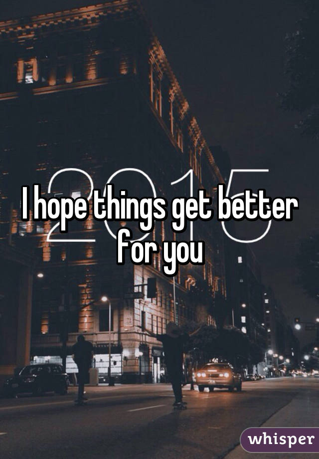 I hope things get better for you