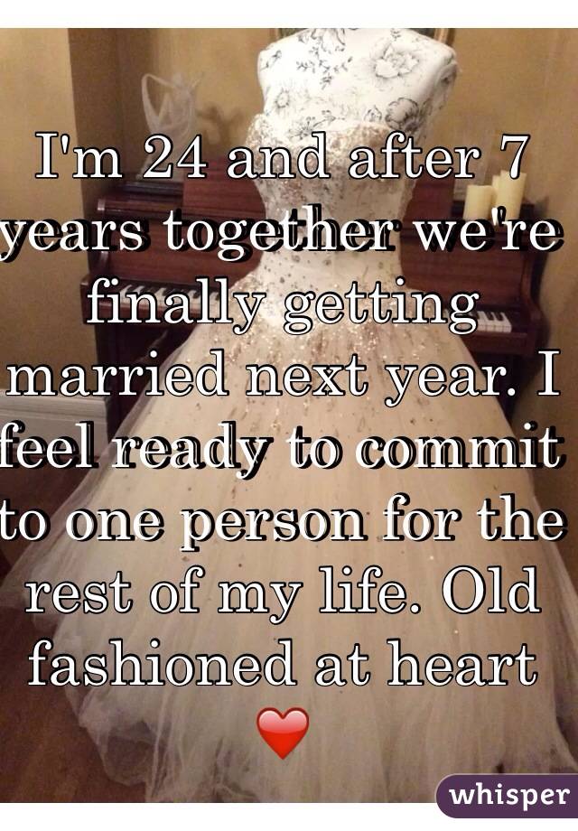 I'm 24 and after 7 years together we're finally getting married next year. I feel ready to commit to one person for the rest of my life. Old fashioned at heart ❤️ 