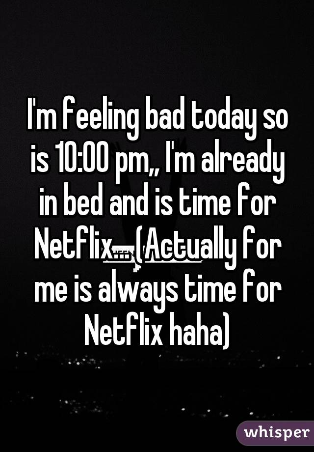 I'm feeling bad today so is 10:00 pm,, I'm already in bed and is time for Netflix... (Actually for me is always time for Netflix haha)