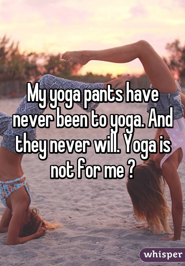 My yoga pants have never been to yoga. And they never will. Yoga is not for me 😂