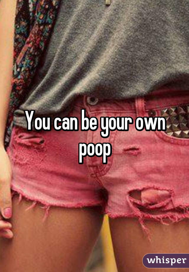 You can be your own poop