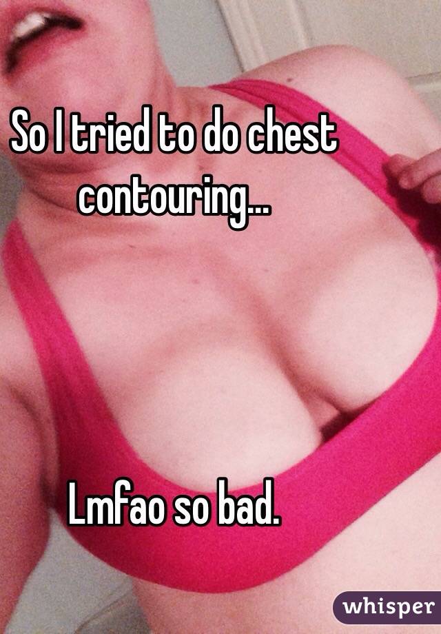 So I tried to do chest contouring...




Lmfao so bad.