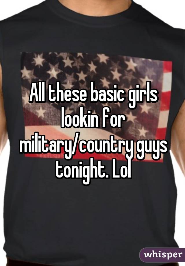 All these basic girls lookin for military/country guys tonight. Lol