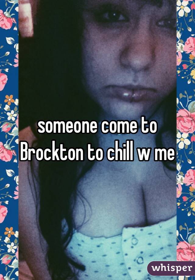 someone come to Brockton to chill w me